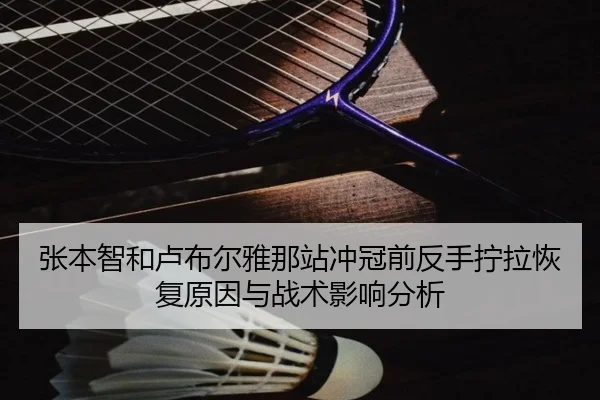 张本智和卢布尔雅那站冲冠前反手拧拉恢复原因与战术影响分析