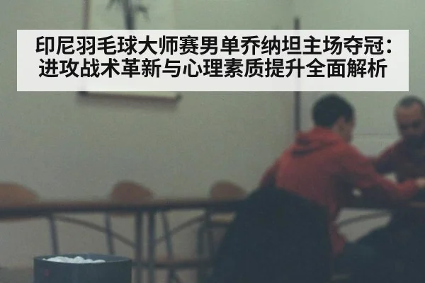 印尼羽毛球大师赛男单乔纳坦主场夺冠：进攻战术革新与心理素质提升全面解析