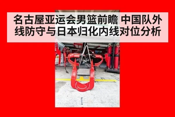 名古屋亚运会男篮前瞻 中国队外线防守与日本归化内线对位分析