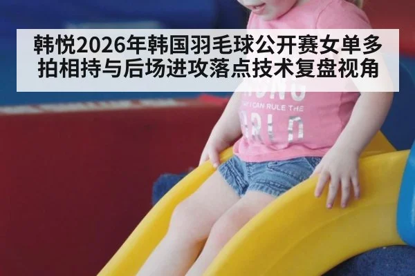 韩悦2026年韩国羽毛球公开赛女单多拍相持与后场进攻落点技术复盘视角