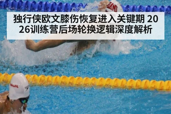 独行侠欧文膝伤恢复进入关键期 2026训练营后场轮换逻辑深度解析