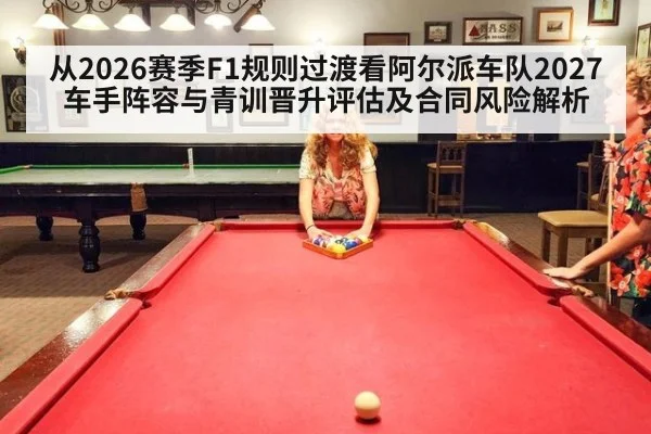 从2026赛季F1规则过渡看阿尔派车队2027车手阵容与青训晋升评估及合同风险解析