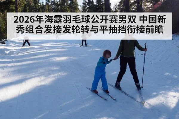2026年海露羽毛球公开赛男双 中国新秀组合发接发轮转与平抽挡衔接前瞻